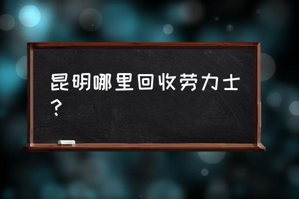 昆明哪里典当名牌手表 昆明哪里回收劳力士？