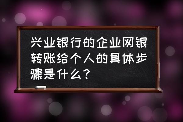 兴业银行企业怎么打款 兴业银行的企业网银转账给个人的具体步骤是什么？