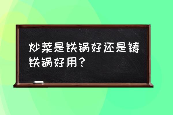 铸铁锅炒菜粘锅吗 炒菜是铁锅好还是铸铁锅好用？