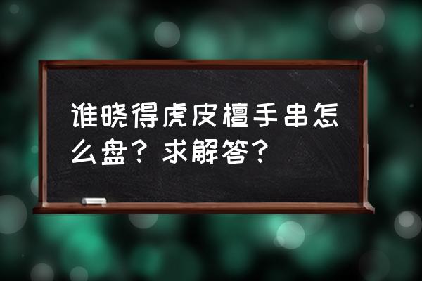 虎皮檀木手串如何盘玩 谁晓得虎皮檀手串怎么盘？求解答？