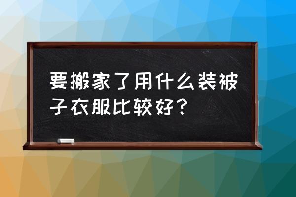 搬家装衣服被子用什么 要搬家了用什么装被子衣服比较好？