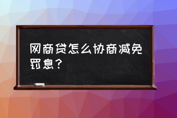 网商贷逾期能不能申请免息 网商贷怎么协商减免罚息？