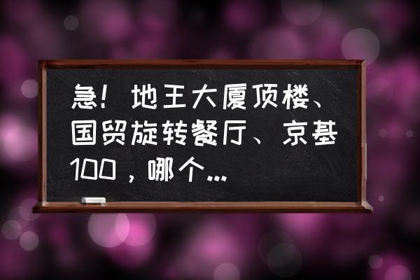 深圳哪里有高层楼餐厅 急！地王大厦顶楼、国贸旋转餐厅、京基100，哪个观景好？各自具体消费如何？