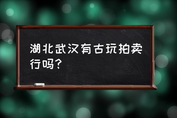 武汉收藏品在哪里出手 湖北武汉有古玩拍卖行吗？