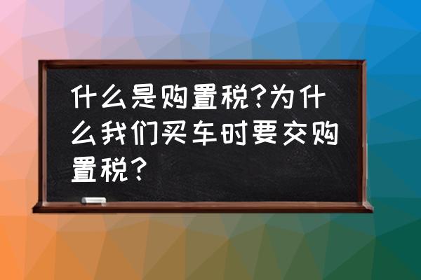 新车为什么要交购置税 什么是购置税?为什么我们买车时要交购置税？