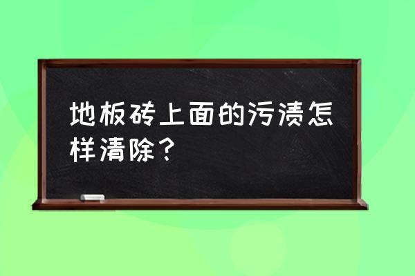 地板砖粘上油污怎么处理 地板砖上面的污渍怎样清除？