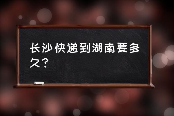 圆通快递从长沙到益阳要多久 长沙快递到湖南要多久？