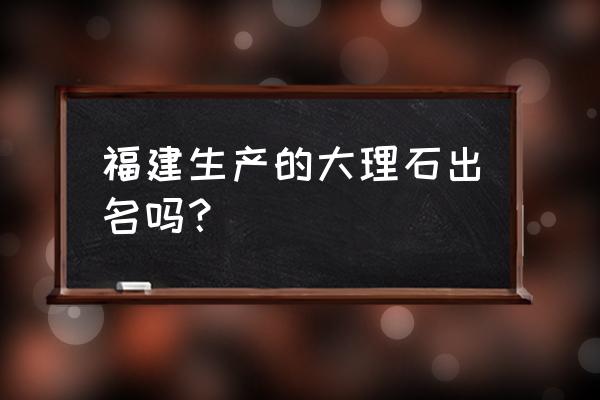 福建石雕石材怎么样 福建生产的大理石出名吗？