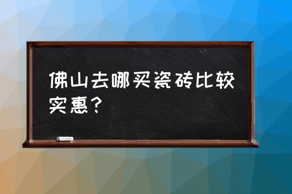 佛山哪里的陶瓷地板砖最便宜 佛山去哪买瓷砖比较实惠？