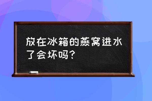 为什么燕窝放冰箱后会变温发霉 放在冰箱的燕窝进水了会坏吗？