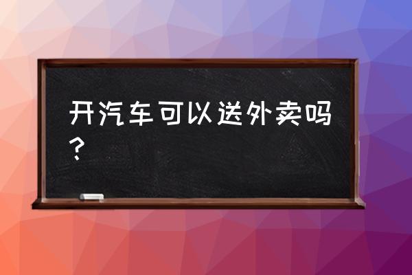 开车跑美团众包行吗 开汽车可以送外卖吗？