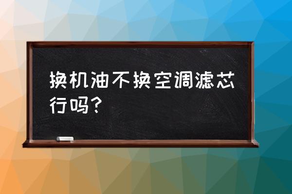 换机油用换空调滤芯吗 换机油不换空调滤芯行吗？