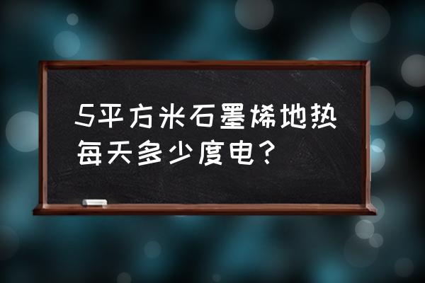 石墨烯电地暖费电可以吗 5平方米石墨烯地热每天多少度电？