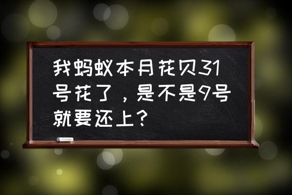 31号借花呗还款要几号 我蚂蚁本月花贝31号花了，是不是9号就要还上？