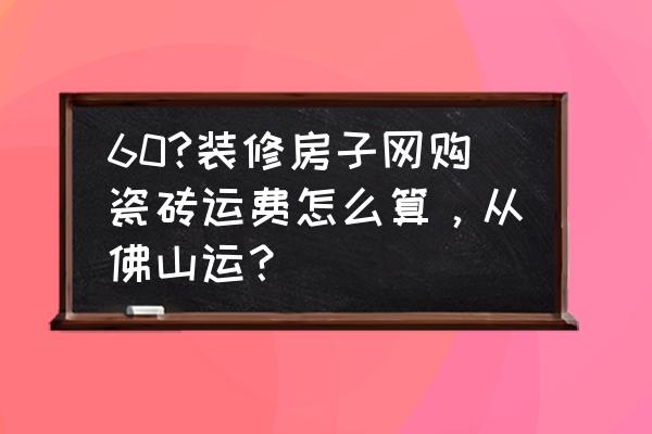 佛山发济南瓷砖怎么收费标准 60?装修房子网购瓷砖运费怎么算，从佛山运？