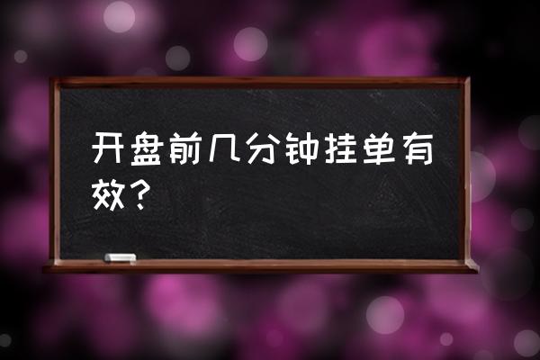 股市开盘前十分钟挂单有效吗 开盘前几分钟挂单有效？