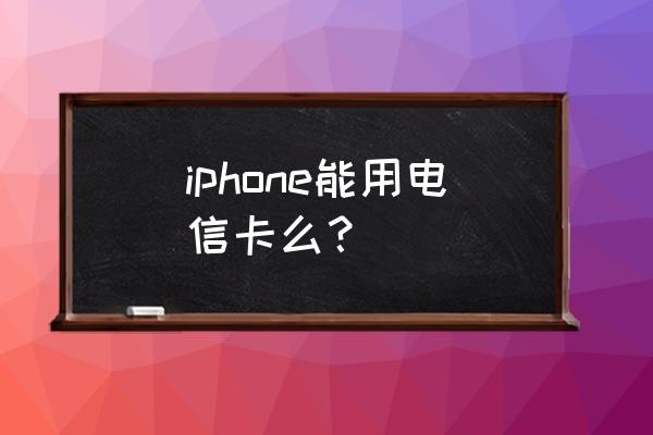 沙特购的苹果手机电信卡能用吗 iphone能用电信卡么？