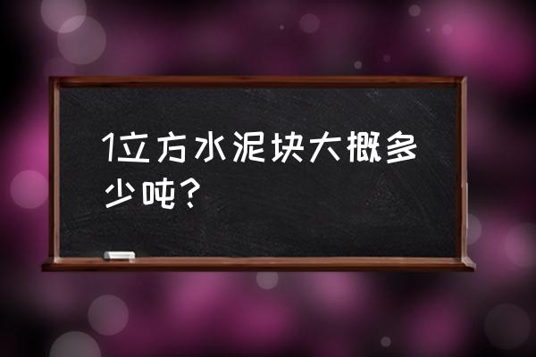 水泥粉一立方多少吨 1立方水泥块大概多少吨？