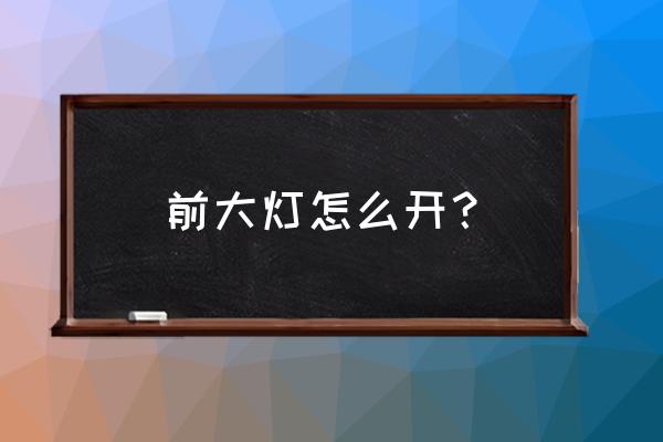 开车如何打开大灯 前大灯怎么开？