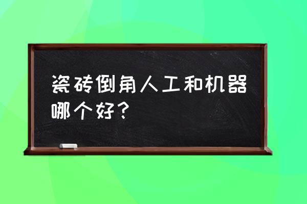 抚州哪里瓷砖倒角加工 瓷砖倒角人工和机器哪个好？