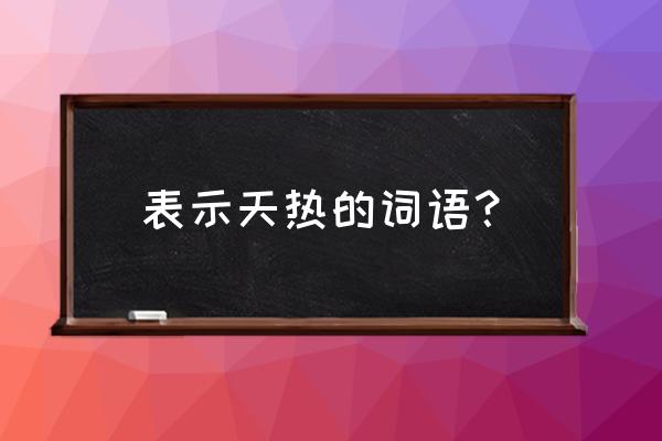 表示天气炎热词语有哪些 表示天热的词语？