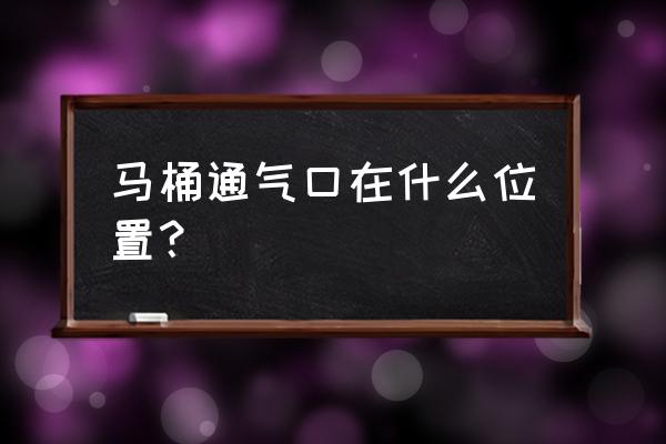 马桶上的排气孔在哪里 马桶通气口在什么位置？