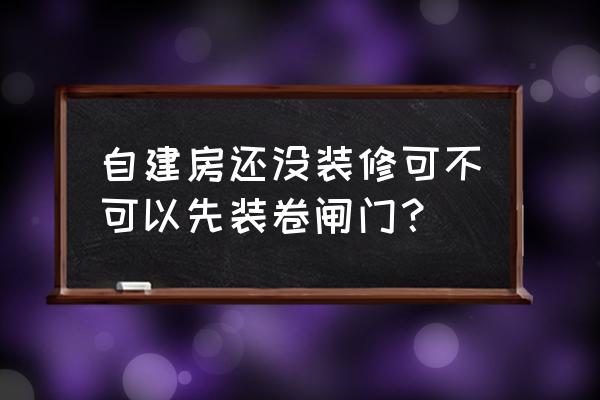 房子放大门放卷帘门可以吗 自建房还没装修可不可以先装卷闸门？