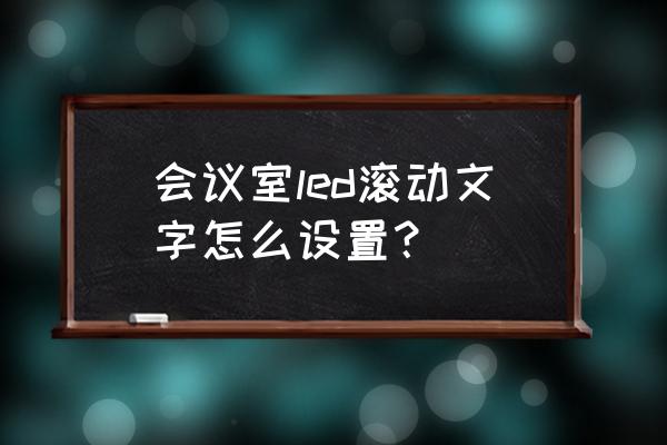 会议室led显示屏怎么弄 会议室led滚动文字怎么设置？