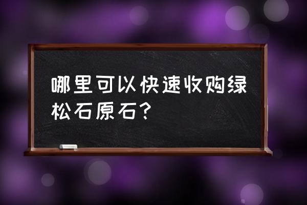 十堰绿松石哪个最好 哪里可以快速收购绿松石原石？