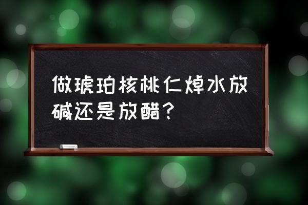 琥珀核桃怎么做最简单 做琥珀核桃仁焯水放碱还是放醋？