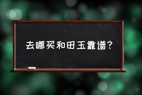 和田玉一般在哪里加工 去哪买和田玉靠谱？