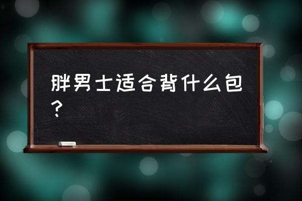 女生出门为什么要背一个包 胖男士适合背什么包？