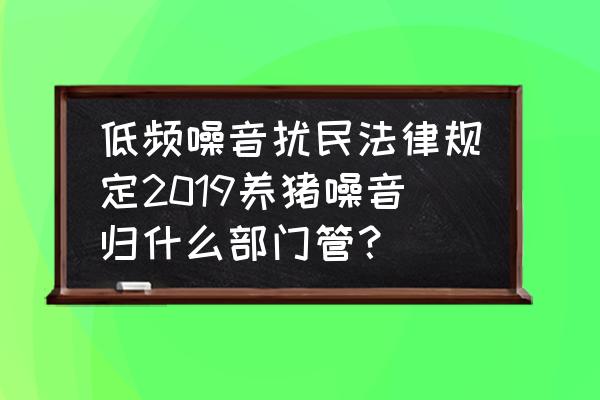 低频振动噪音扰民怎么处理 低频噪音扰民法律规定2019养猪噪音归什么部门管？