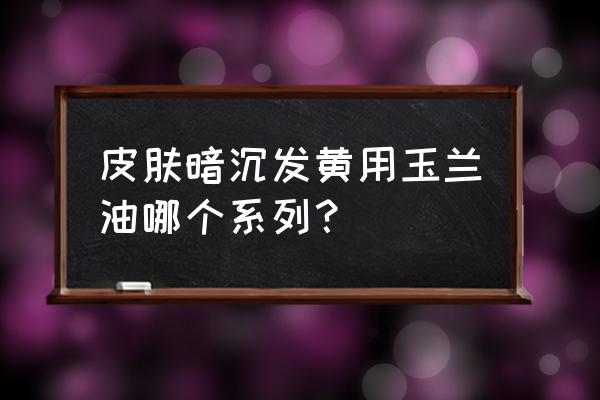 提亮肤色改善暗沉精华推荐 皮肤暗沉发黄用玉兰油哪个系列？