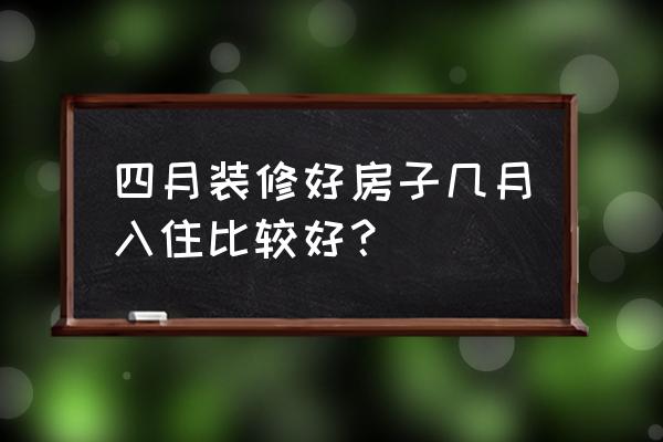 房间装好后如何尽早入住 四月装修好房子几月入住比较好？