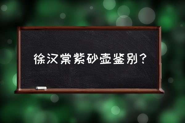 真正的徐汉棠紫砂壶价格 徐汉棠紫砂壶鉴别？