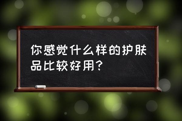 护肤品怎么涂效果最好 你感觉什么样的护肤品比较好用？