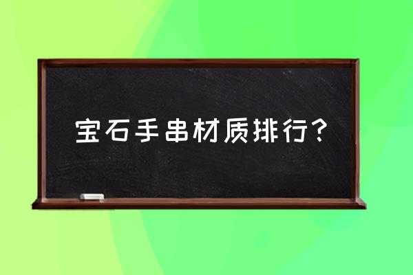 什么材质手串最好排行榜 宝石手串材质排行？