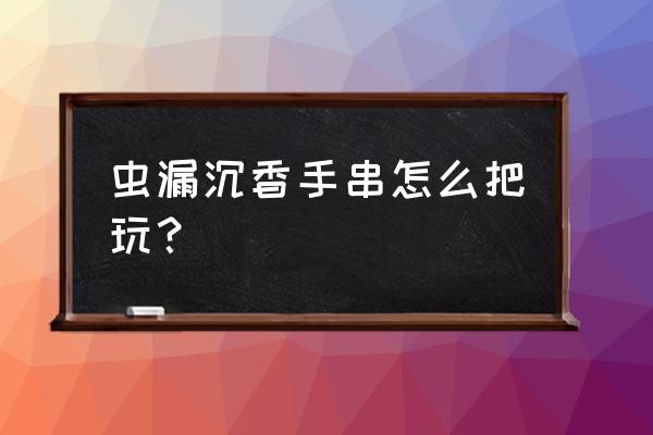 沉香手串到底需不需要盘玩一下 虫漏沉香手串怎么把玩？