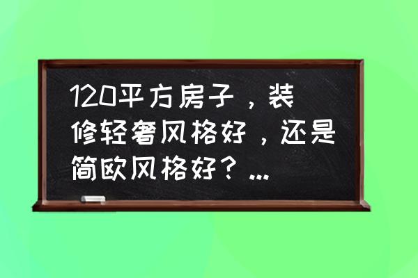 欧式装修的结构特点 120平方房子，装修轻奢风格好，还是简欧风格好？谢谢大家回答？