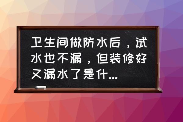 防水层出问题了怎么解决 卫生间做防水后，试水也不漏，但装修好又漏水了是什么原因呢？该怎么办呢？