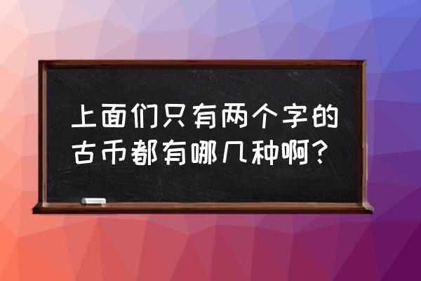 古钱币都有什么 上面们只有两个字的古币都有哪几种啊？