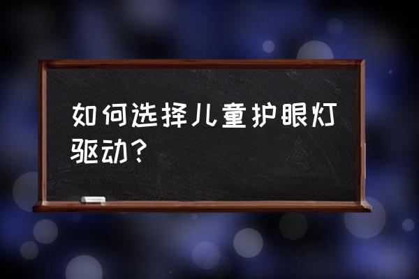 孩子护眼台灯选购方法 如何选择儿童护眼灯驱动？