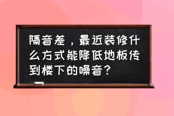 木地板隔音差影响楼下怎么样处理 隔音差，最近装修什么方式能降低地板传到楼下的噪音？