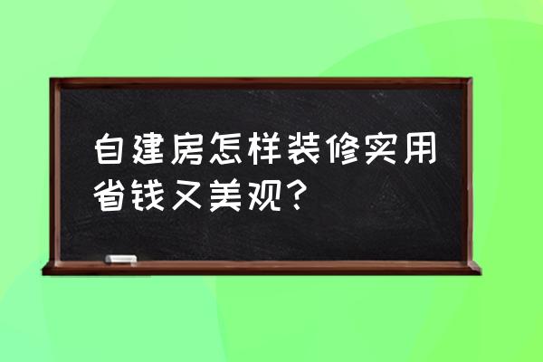 怎么样装修最环保最省钱 自建房怎样装修实用省钱又美观？