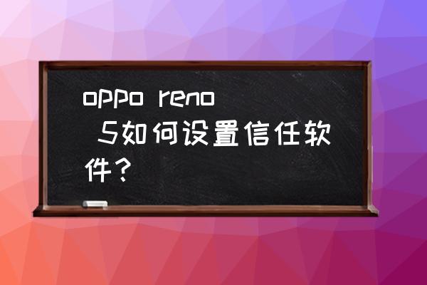 下载了一个app如何授信 oppo reno 5如何设置信任软件？