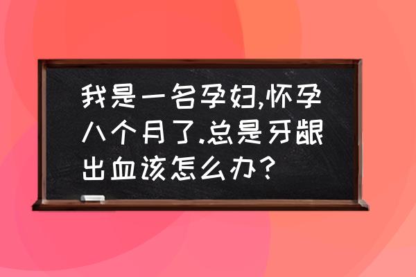 怀孕为什么好好的牙齿出血 我是一名孕妇,怀孕八个月了.总是牙龈出血该怎么办？