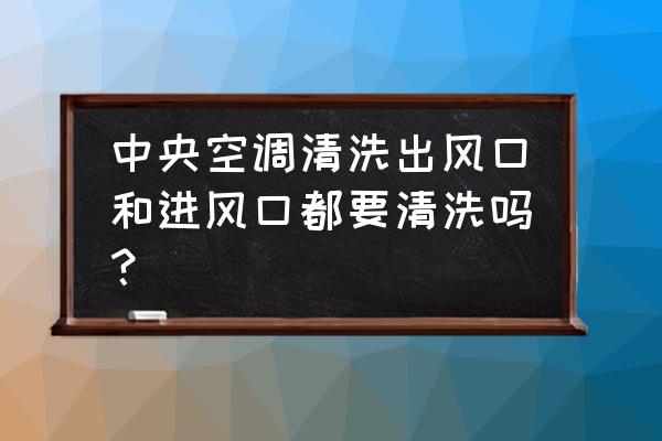 中央空调清洗的主要步骤 中央空调清洗出风口和进风口都要清洗吗？