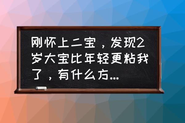 令人讨厌的两周岁 刚怀上二宝，发现2岁大宝比年轻更粘我了，有什么方法可以说服大宝？