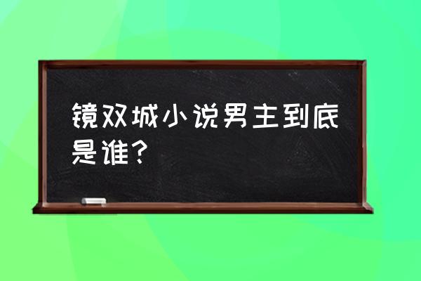 镜双城结局男主回来了吗 镜双城小说男主到底是谁？